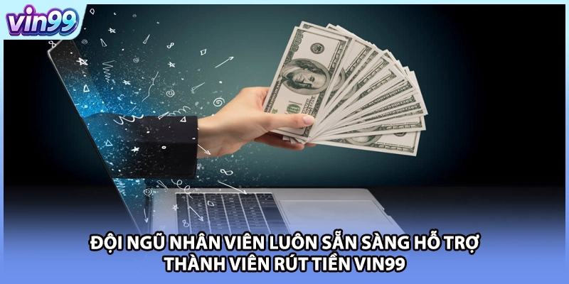 Đội ngũ nhân viên luôn sẵn sàng hỗ trợ thành viên rút tiền VIN99